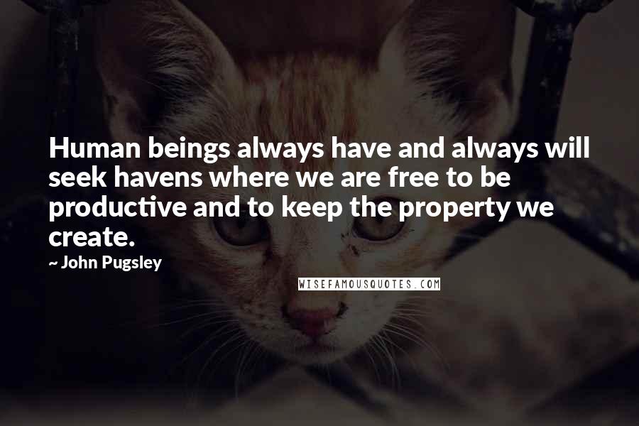 John Pugsley Quotes: Human beings always have and always will seek havens where we are free to be productive and to keep the property we create.