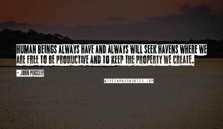 John Pugsley Quotes: Human beings always have and always will seek havens where we are free to be productive and to keep the property we create.