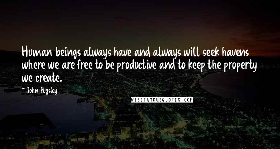 John Pugsley Quotes: Human beings always have and always will seek havens where we are free to be productive and to keep the property we create.