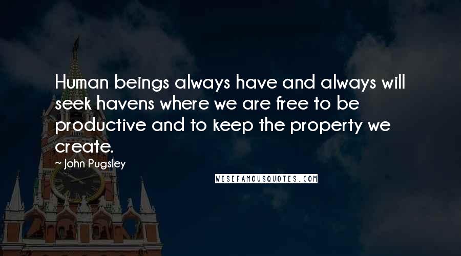 John Pugsley Quotes: Human beings always have and always will seek havens where we are free to be productive and to keep the property we create.