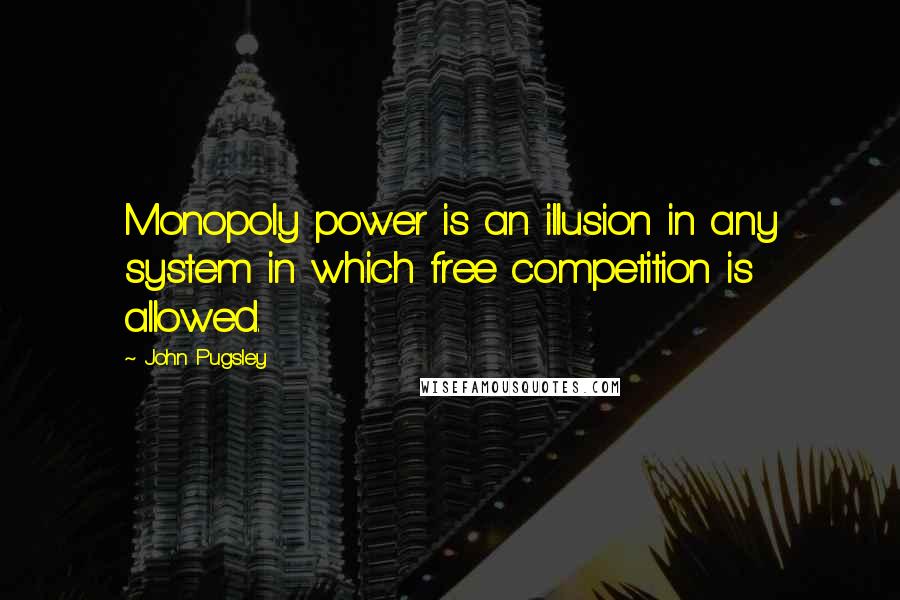 John Pugsley Quotes: Monopoly power is an illusion in any system in which free competition is allowed.