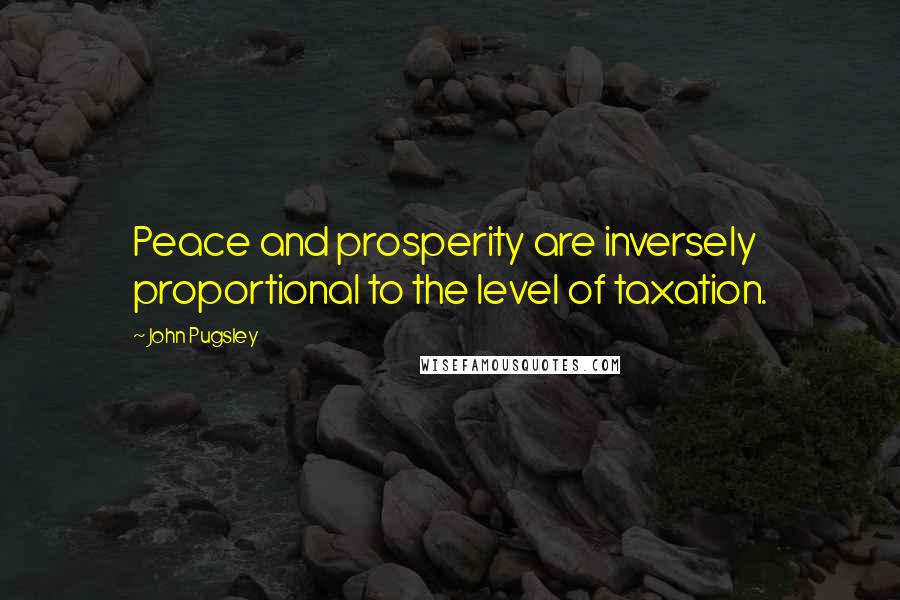 John Pugsley Quotes: Peace and prosperity are inversely proportional to the level of taxation.