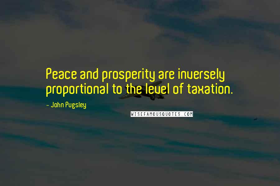 John Pugsley Quotes: Peace and prosperity are inversely proportional to the level of taxation.