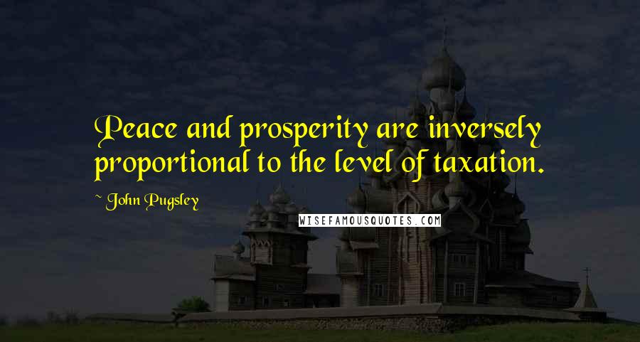 John Pugsley Quotes: Peace and prosperity are inversely proportional to the level of taxation.