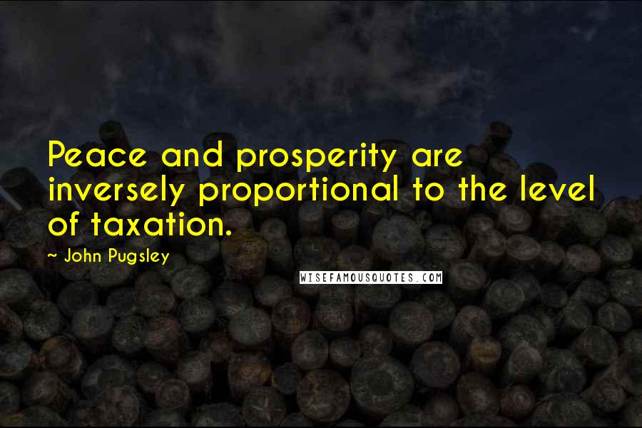 John Pugsley Quotes: Peace and prosperity are inversely proportional to the level of taxation.