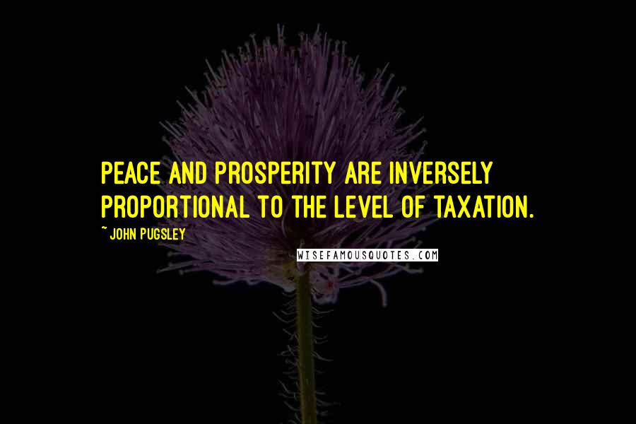John Pugsley Quotes: Peace and prosperity are inversely proportional to the level of taxation.