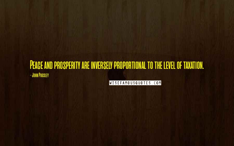 John Pugsley Quotes: Peace and prosperity are inversely proportional to the level of taxation.
