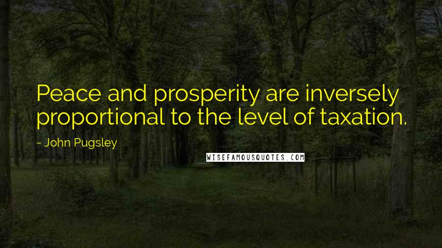 John Pugsley Quotes: Peace and prosperity are inversely proportional to the level of taxation.
