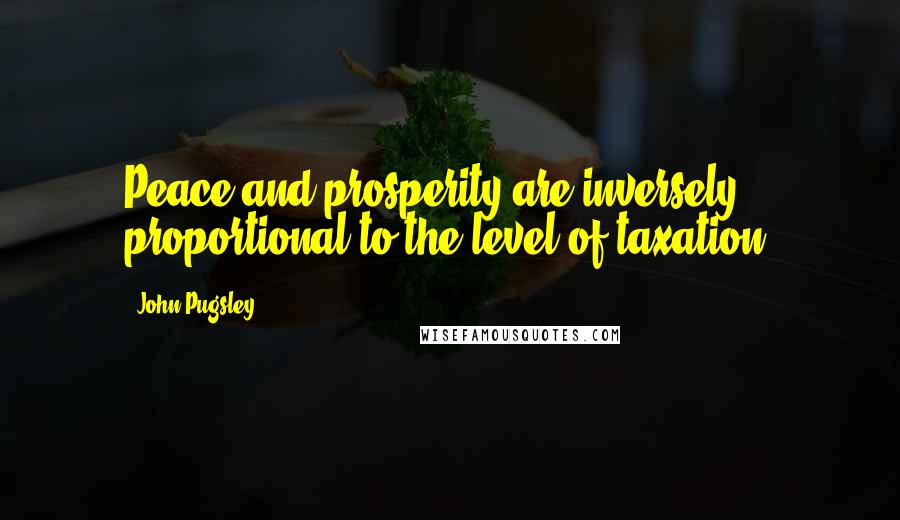John Pugsley Quotes: Peace and prosperity are inversely proportional to the level of taxation.