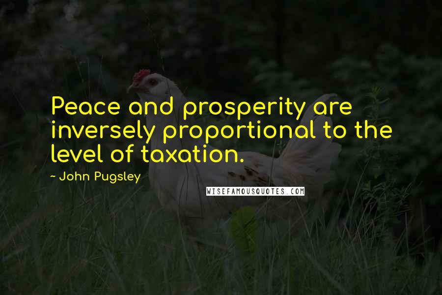 John Pugsley Quotes: Peace and prosperity are inversely proportional to the level of taxation.