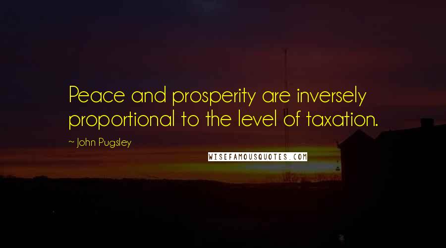 John Pugsley Quotes: Peace and prosperity are inversely proportional to the level of taxation.