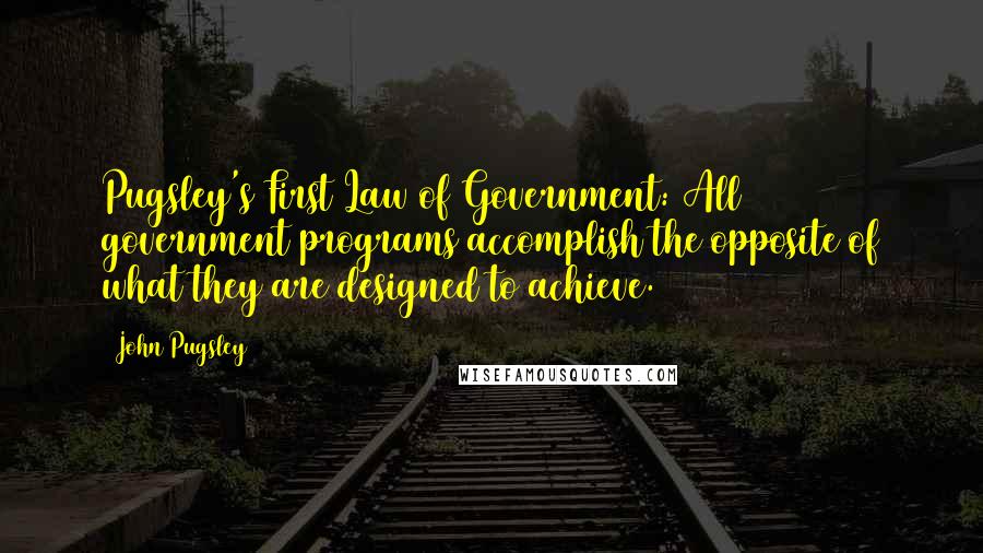 John Pugsley Quotes: Pugsley's First Law of Government: All government programs accomplish the opposite of what they are designed to achieve.