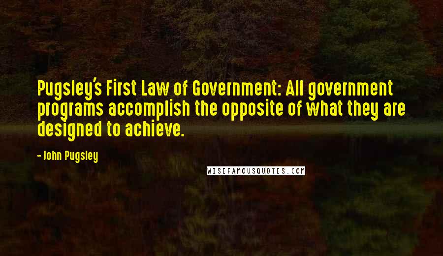 John Pugsley Quotes: Pugsley's First Law of Government: All government programs accomplish the opposite of what they are designed to achieve.