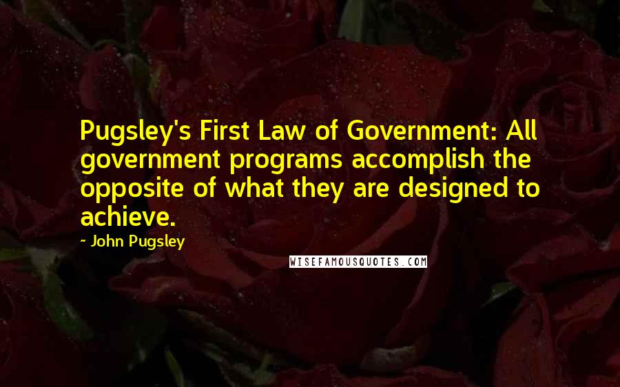 John Pugsley Quotes: Pugsley's First Law of Government: All government programs accomplish the opposite of what they are designed to achieve.