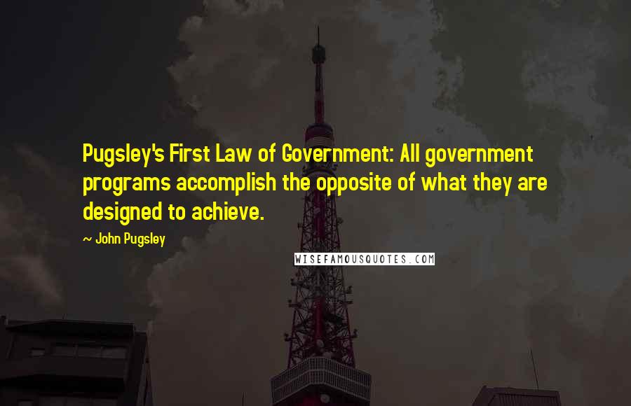 John Pugsley Quotes: Pugsley's First Law of Government: All government programs accomplish the opposite of what they are designed to achieve.