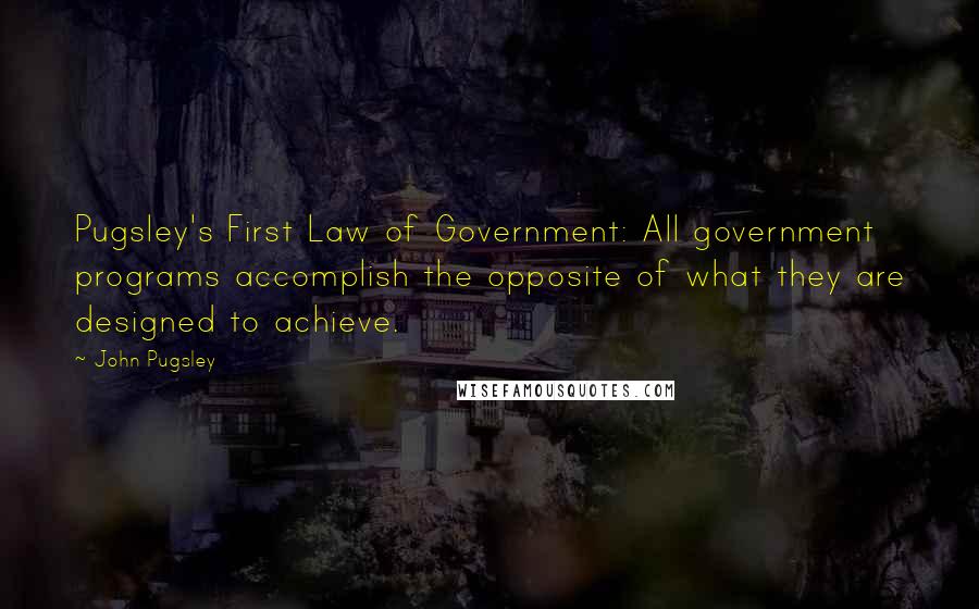 John Pugsley Quotes: Pugsley's First Law of Government: All government programs accomplish the opposite of what they are designed to achieve.