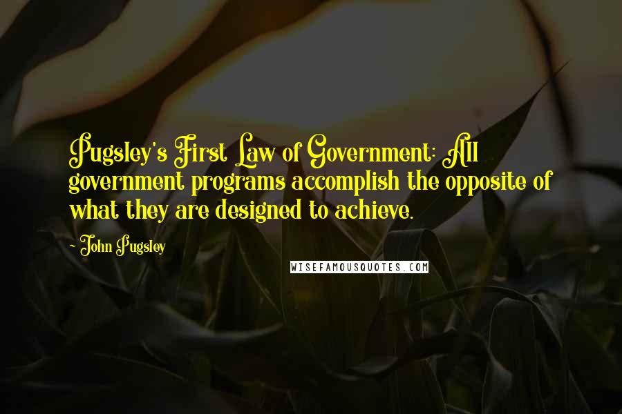 John Pugsley Quotes: Pugsley's First Law of Government: All government programs accomplish the opposite of what they are designed to achieve.