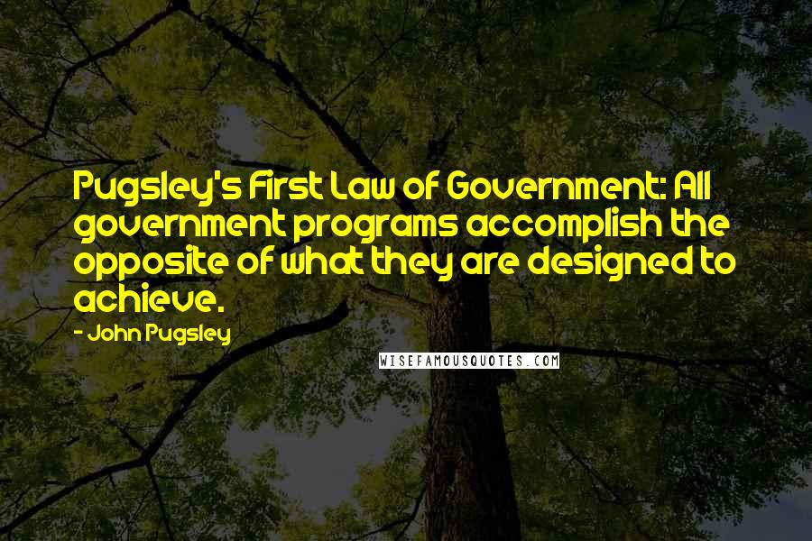 John Pugsley Quotes: Pugsley's First Law of Government: All government programs accomplish the opposite of what they are designed to achieve.