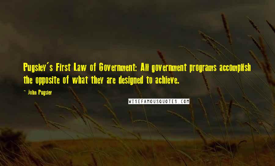 John Pugsley Quotes: Pugsley's First Law of Government: All government programs accomplish the opposite of what they are designed to achieve.