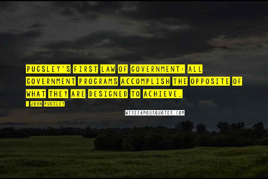 John Pugsley Quotes: Pugsley's First Law of Government: All government programs accomplish the opposite of what they are designed to achieve.