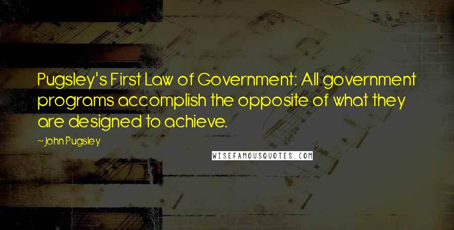 John Pugsley Quotes: Pugsley's First Law of Government: All government programs accomplish the opposite of what they are designed to achieve.