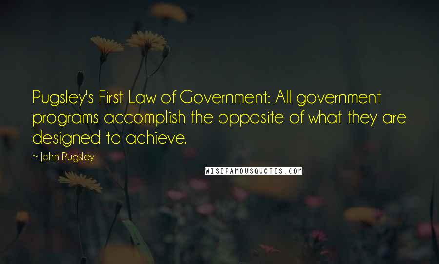 John Pugsley Quotes: Pugsley's First Law of Government: All government programs accomplish the opposite of what they are designed to achieve.