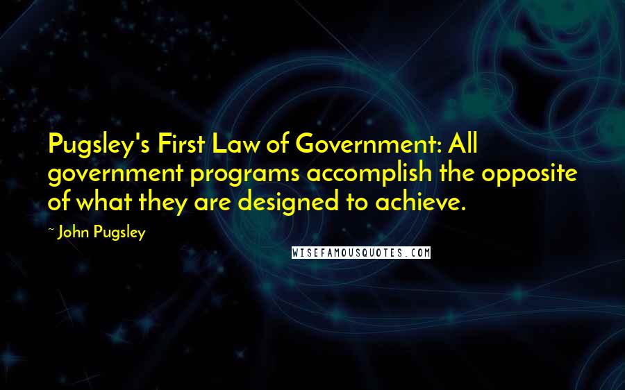 John Pugsley Quotes: Pugsley's First Law of Government: All government programs accomplish the opposite of what they are designed to achieve.