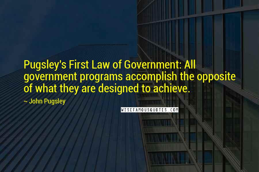 John Pugsley Quotes: Pugsley's First Law of Government: All government programs accomplish the opposite of what they are designed to achieve.