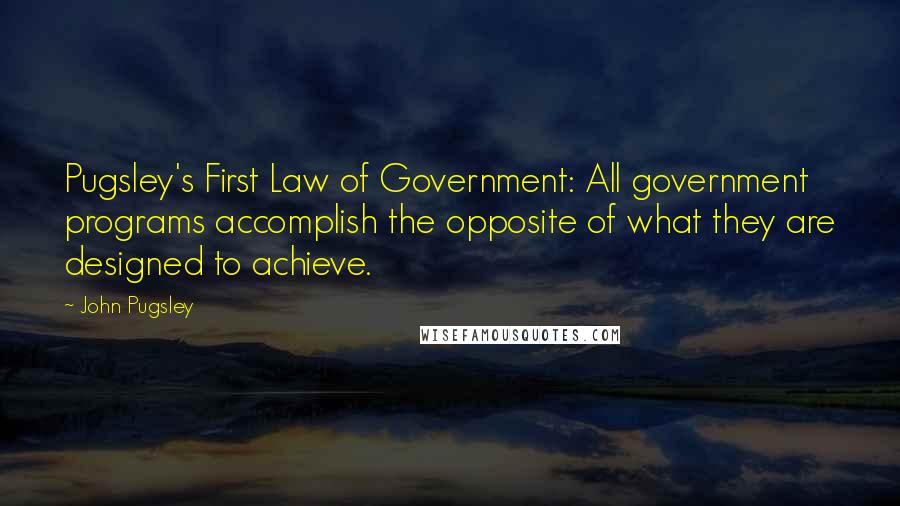 John Pugsley Quotes: Pugsley's First Law of Government: All government programs accomplish the opposite of what they are designed to achieve.