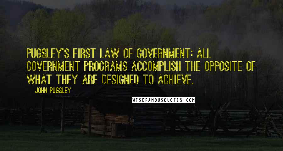 John Pugsley Quotes: Pugsley's First Law of Government: All government programs accomplish the opposite of what they are designed to achieve.