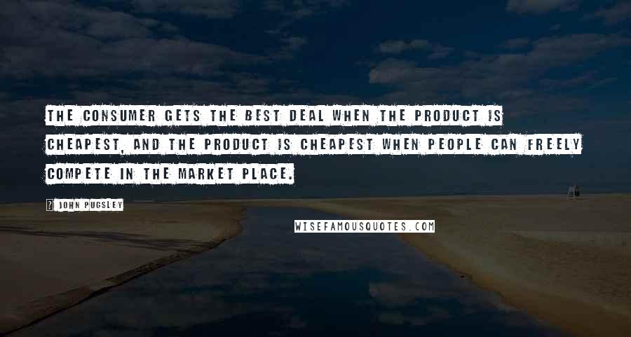 John Pugsley Quotes: The consumer gets the best deal when the product is cheapest, and the product is cheapest when people can freely compete in the market place.