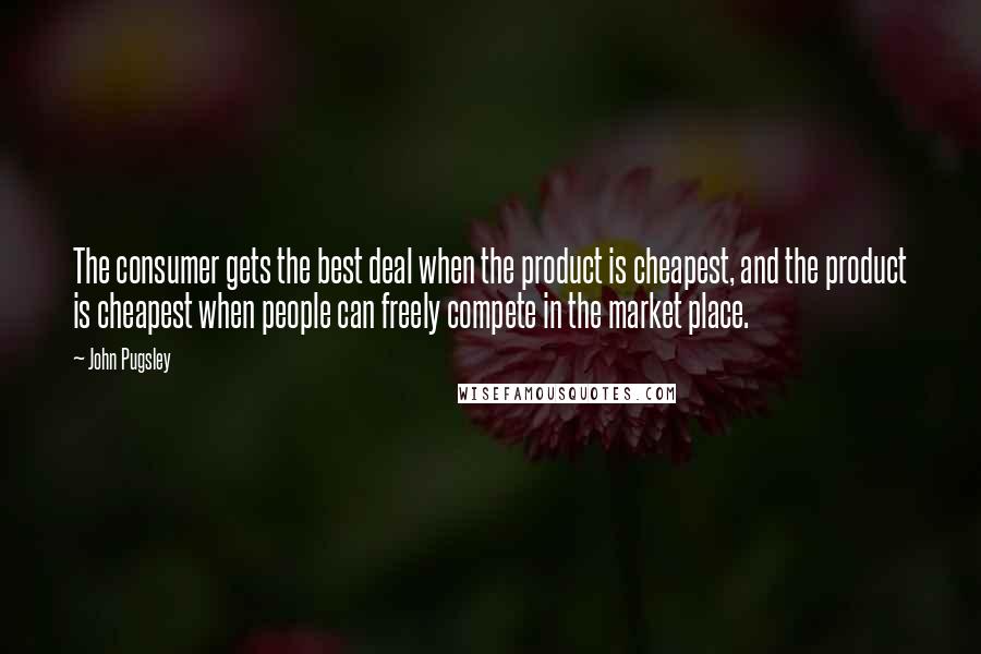 John Pugsley Quotes: The consumer gets the best deal when the product is cheapest, and the product is cheapest when people can freely compete in the market place.