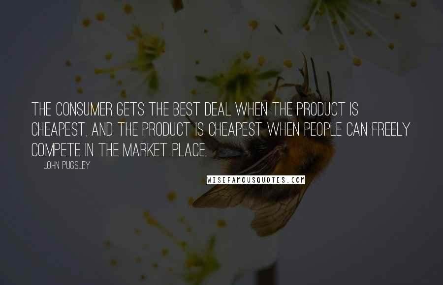 John Pugsley Quotes: The consumer gets the best deal when the product is cheapest, and the product is cheapest when people can freely compete in the market place.