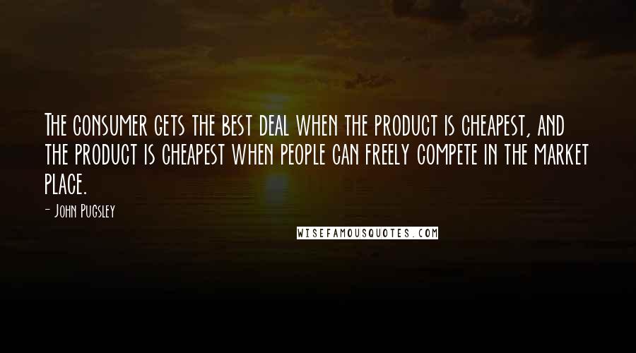 John Pugsley Quotes: The consumer gets the best deal when the product is cheapest, and the product is cheapest when people can freely compete in the market place.