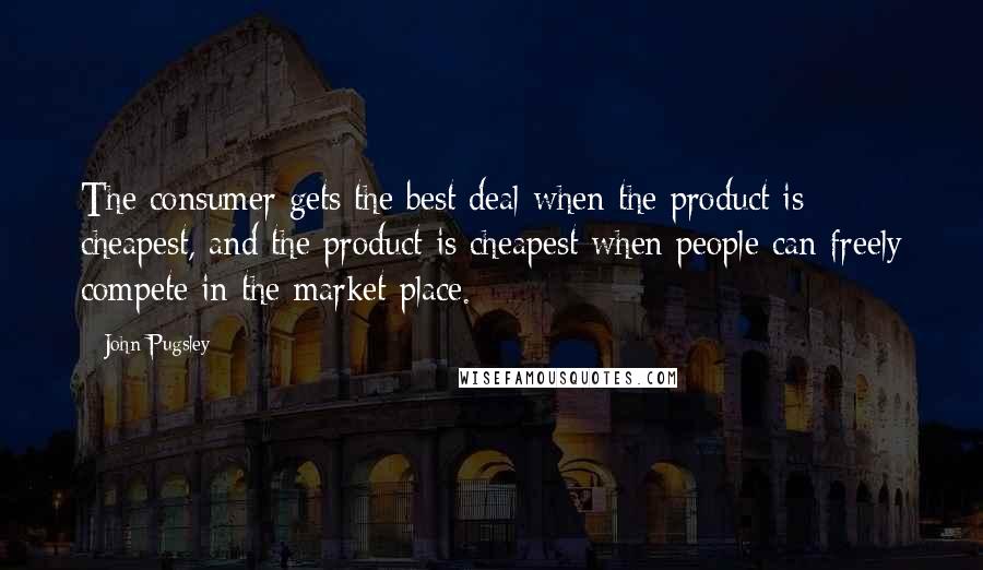 John Pugsley Quotes: The consumer gets the best deal when the product is cheapest, and the product is cheapest when people can freely compete in the market place.