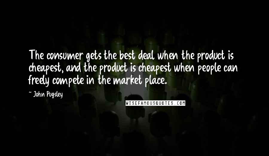 John Pugsley Quotes: The consumer gets the best deal when the product is cheapest, and the product is cheapest when people can freely compete in the market place.