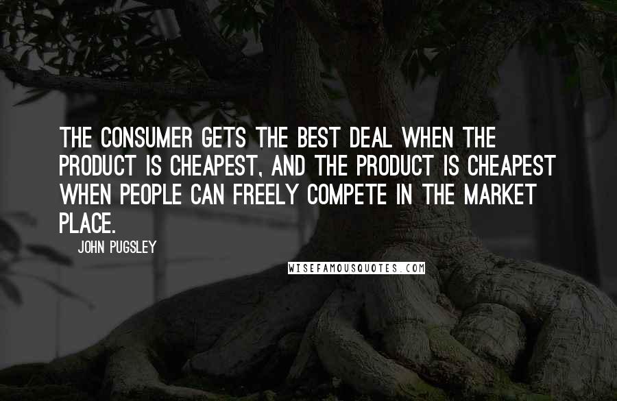 John Pugsley Quotes: The consumer gets the best deal when the product is cheapest, and the product is cheapest when people can freely compete in the market place.