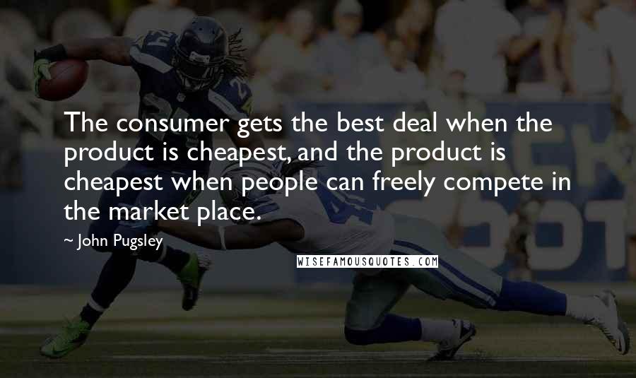 John Pugsley Quotes: The consumer gets the best deal when the product is cheapest, and the product is cheapest when people can freely compete in the market place.