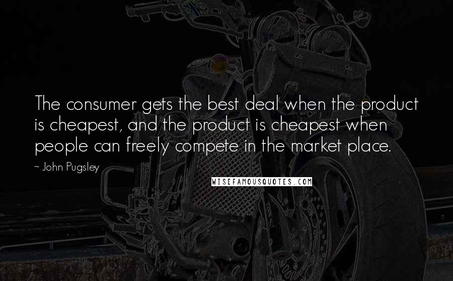 John Pugsley Quotes: The consumer gets the best deal when the product is cheapest, and the product is cheapest when people can freely compete in the market place.