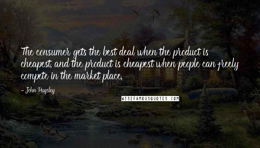 John Pugsley Quotes: The consumer gets the best deal when the product is cheapest, and the product is cheapest when people can freely compete in the market place.