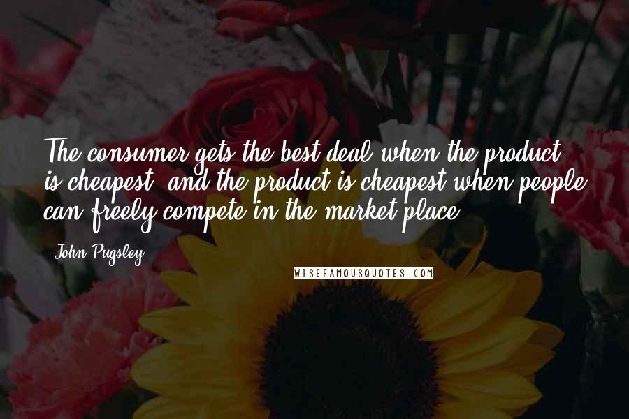 John Pugsley Quotes: The consumer gets the best deal when the product is cheapest, and the product is cheapest when people can freely compete in the market place.
