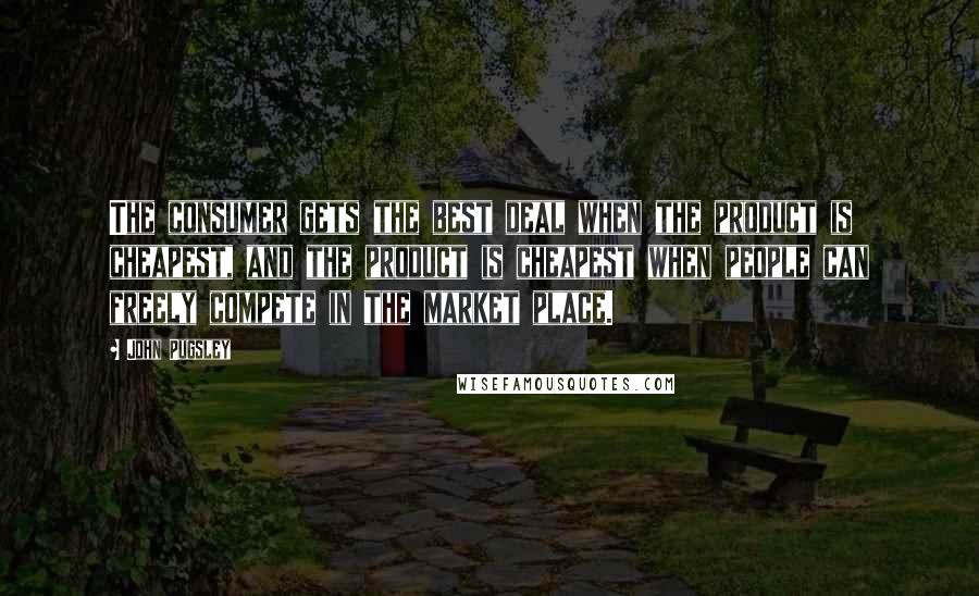 John Pugsley Quotes: The consumer gets the best deal when the product is cheapest, and the product is cheapest when people can freely compete in the market place.