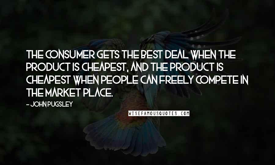 John Pugsley Quotes: The consumer gets the best deal when the product is cheapest, and the product is cheapest when people can freely compete in the market place.