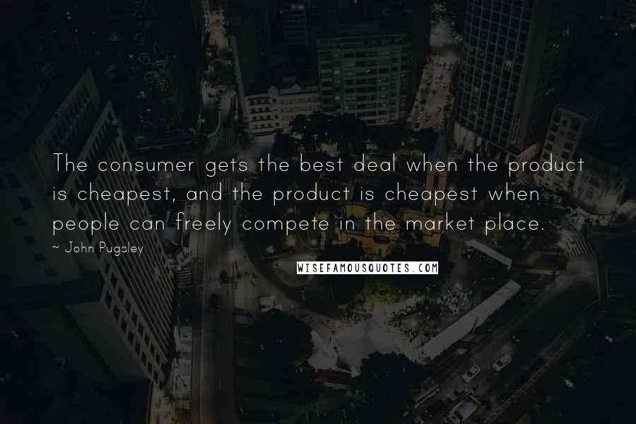 John Pugsley Quotes: The consumer gets the best deal when the product is cheapest, and the product is cheapest when people can freely compete in the market place.