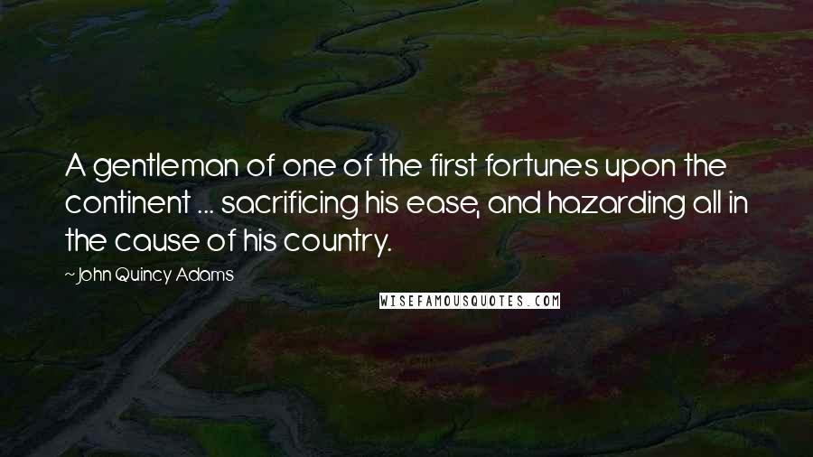 John Quincy Adams Quotes: A gentleman of one of the first fortunes upon the continent ... sacrificing his ease, and hazarding all in the cause of his country.