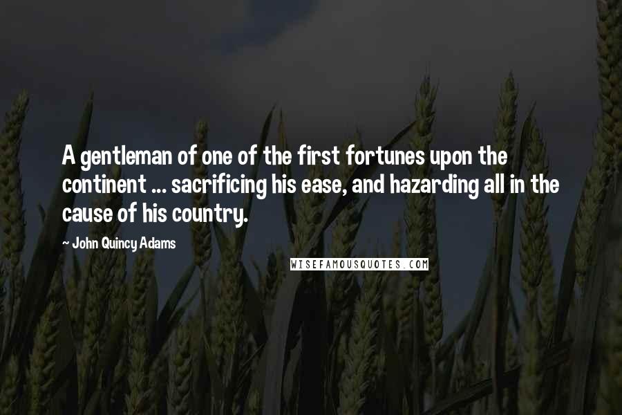 John Quincy Adams Quotes: A gentleman of one of the first fortunes upon the continent ... sacrificing his ease, and hazarding all in the cause of his country.