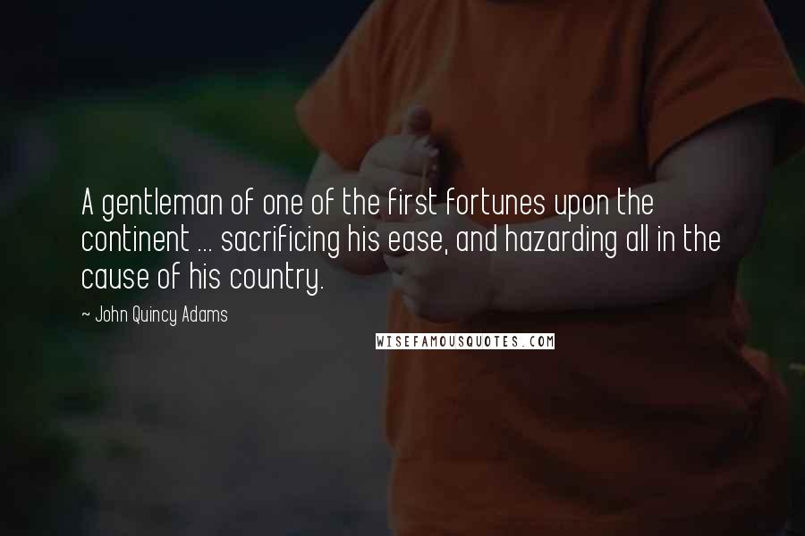 John Quincy Adams Quotes: A gentleman of one of the first fortunes upon the continent ... sacrificing his ease, and hazarding all in the cause of his country.