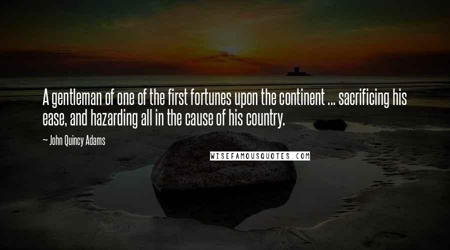 John Quincy Adams Quotes: A gentleman of one of the first fortunes upon the continent ... sacrificing his ease, and hazarding all in the cause of his country.