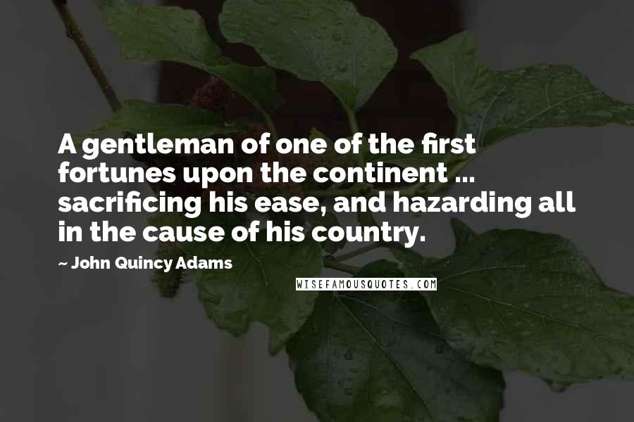 John Quincy Adams Quotes: A gentleman of one of the first fortunes upon the continent ... sacrificing his ease, and hazarding all in the cause of his country.