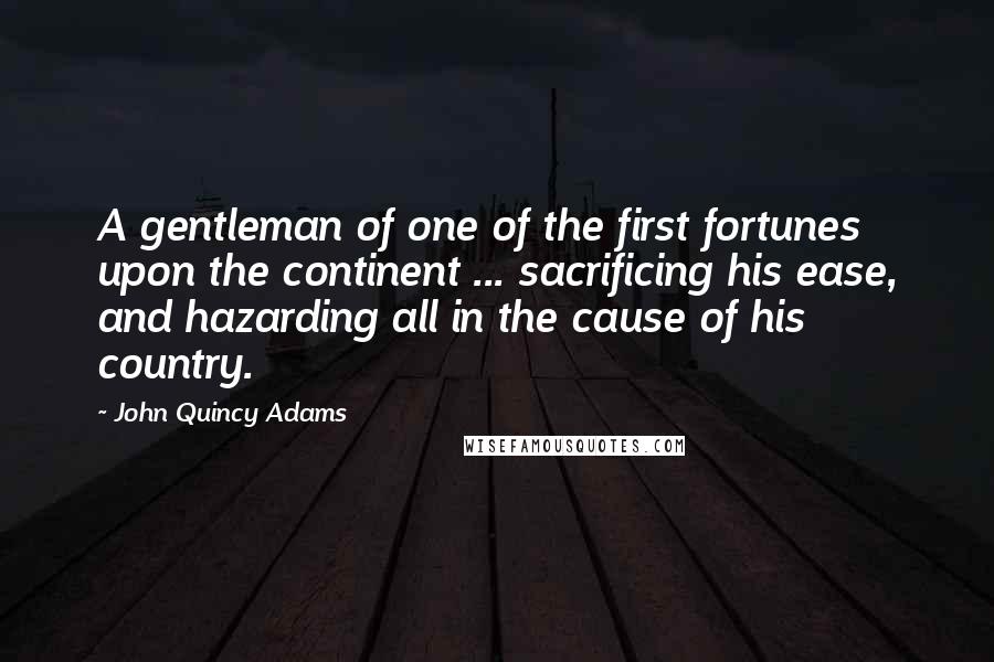 John Quincy Adams Quotes: A gentleman of one of the first fortunes upon the continent ... sacrificing his ease, and hazarding all in the cause of his country.